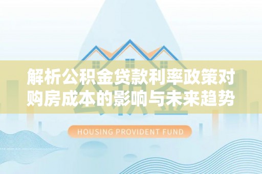 谷城解析公积金贷款利率政策对购房成本的影响与未来趋势