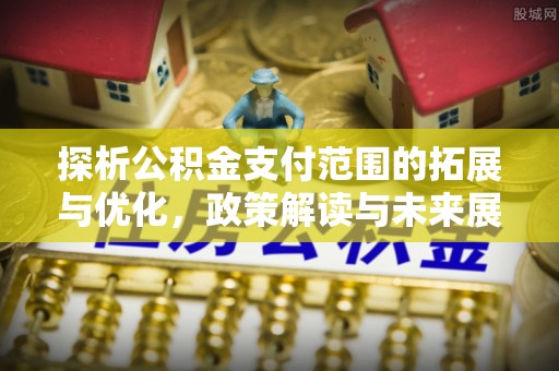 谷城探析公积金支付范围的拓展与优化，政策解读与未来展望