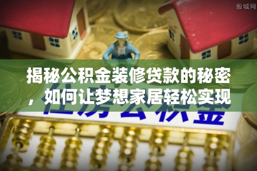 谷城揭秘公积金装修贷款的秘密，如何让梦想家居轻松实现？