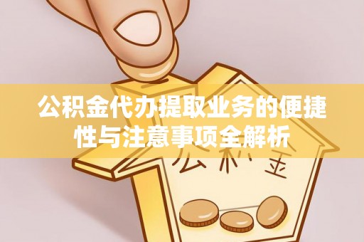 谷城公积金代办提取业务的便捷性与注意事项全解析