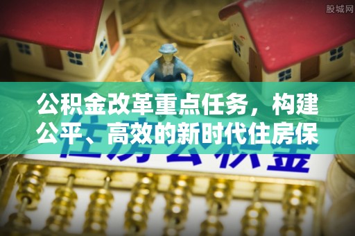 谷城公积金改革重点任务，构建公平、高效的新时代住房保障体系