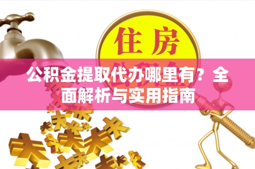 谷城公积金提取代办哪里有？全面解析与实用指南