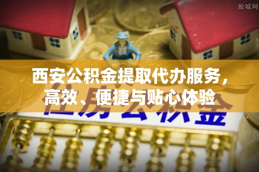 谷城西安公积金提取代办服务，高效、便捷与贴心体验