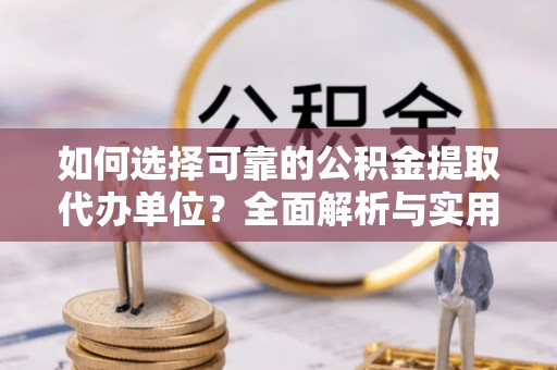 谷城如何选择可靠的公积金提取代办单位？全面解析与实用建议