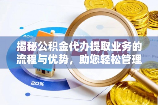 谷城揭秘公积金代办提取业务的流程与优势，助您轻松管理财务
