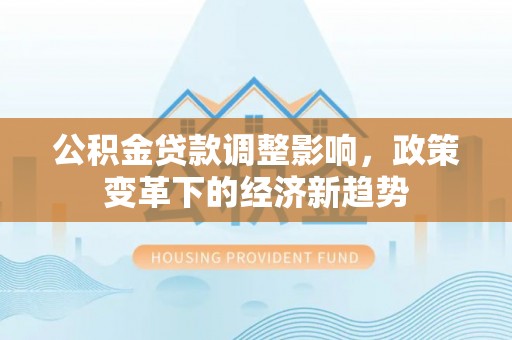 谷城公积金贷款调整影响，政策变革下的经济新趋势