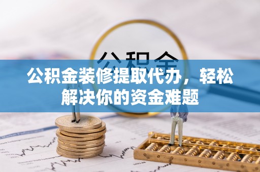 谷城公积金装修提取代办，轻松解决你的资金难题