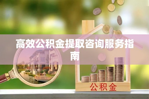 谷城高效公积金提取咨询服务指南