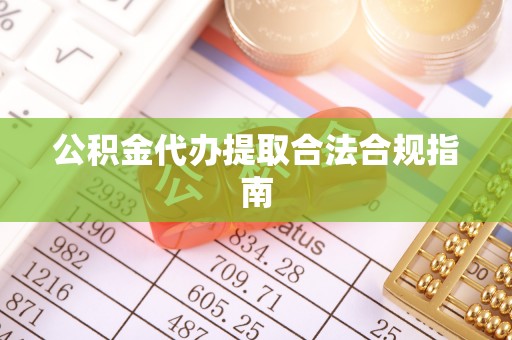 谷城公积金代办提取合法合规指南