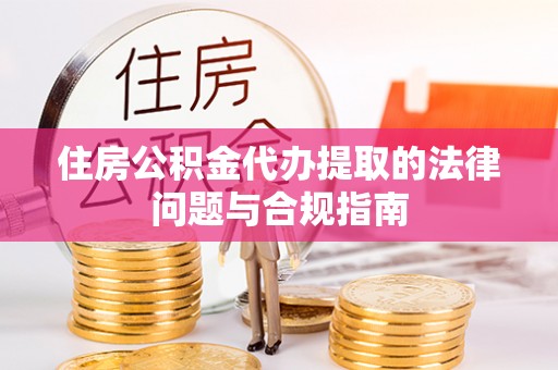 谷城住房公积金代办提取的法律问题与合规指南